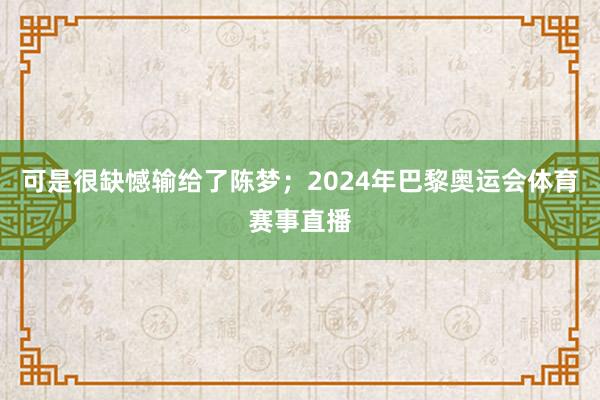 可是很缺憾输给了陈梦；2024年巴黎奥运会体育赛事直播