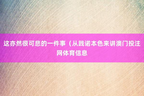 这亦然很可悲的一件事（从践诺本色来讲澳门投注网体育信息