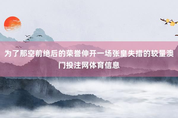 为了那空前绝后的荣誉伸开一场张皇失措的较量澳门投注网体育信息