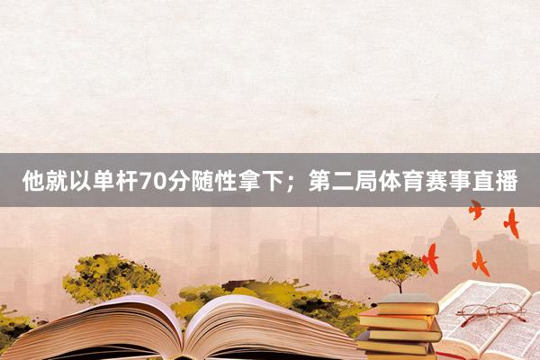 他就以单杆70分随性拿下；第二局体育赛事直播