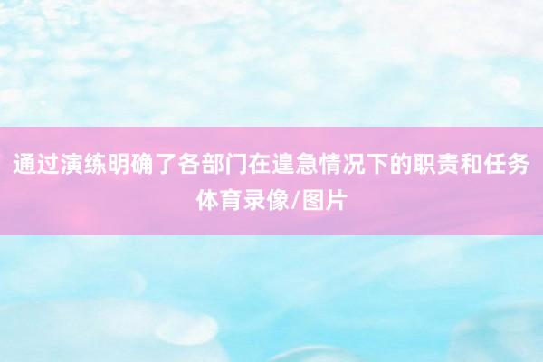 通过演练明确了各部门在遑急情况下的职责和任务体育录像/图片