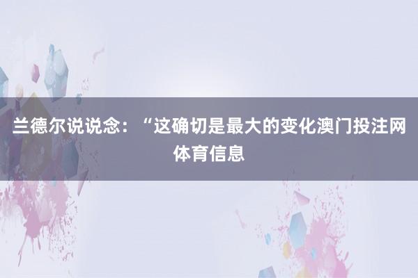 兰德尔说说念：“这确切是最大的变化澳门投注网体育信息