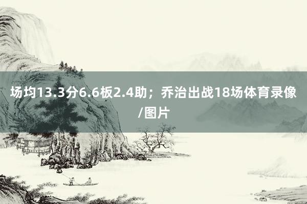 场均13.3分6.6板2.4助；乔治出战18场体育录像/图片