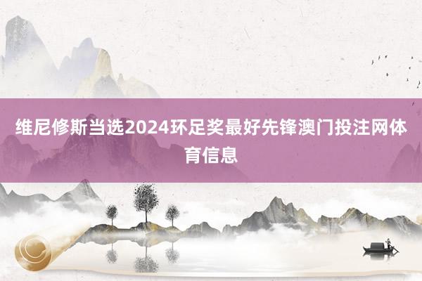 维尼修斯当选2024环足奖最好先锋澳门投注网体育信息