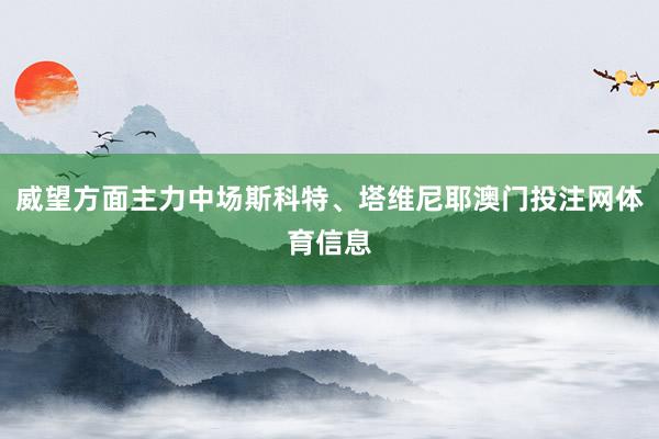 威望方面主力中场斯科特、塔维尼耶澳门投注网体育信息