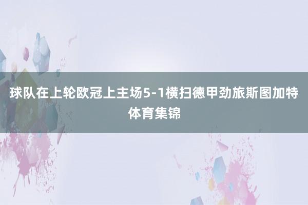 球队在上轮欧冠上主场5-1横扫德甲劲旅斯图加特体育集锦