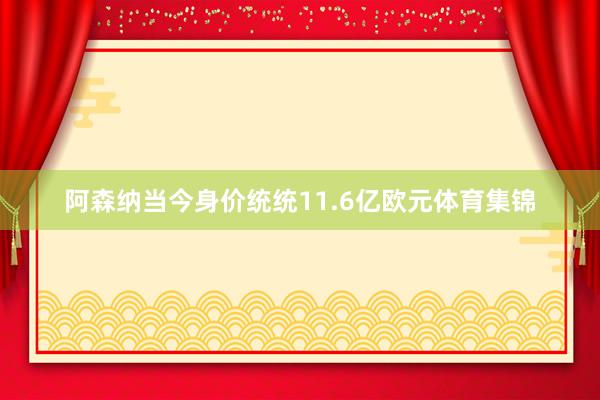 阿森纳当今身价统统11.6亿欧元体育集锦