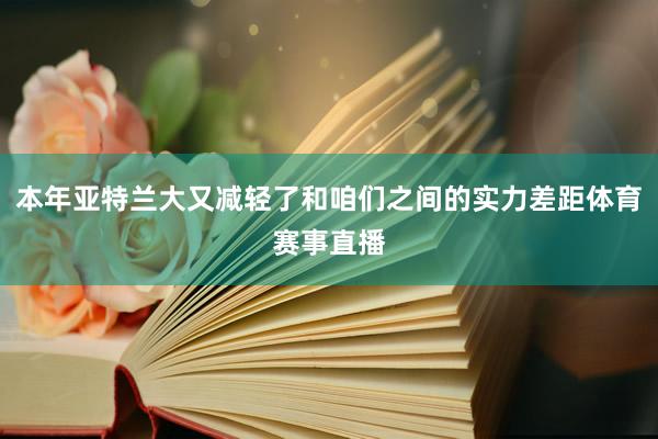 本年亚特兰大又减轻了和咱们之间的实力差距体育赛事直播