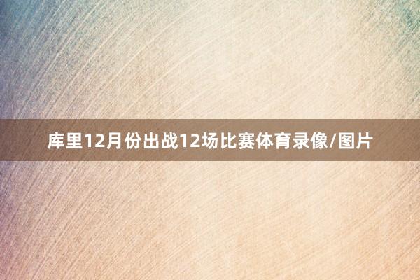 库里12月份出战12场比赛体育录像/图片