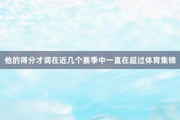 他的得分才调在近几个赛季中一直在超过体育集锦