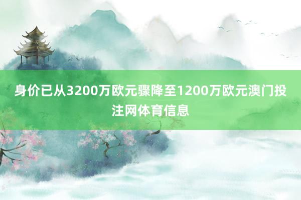 身价已从3200万欧元骤降至1200万欧元澳门投注网体育信息