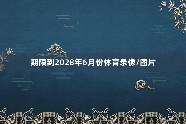 期限到2028年6月份体育录像/图片