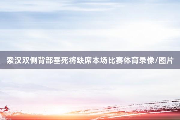 索汉双侧背部垂死将缺席本场比赛体育录像/图片