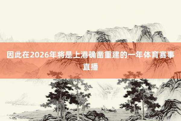 因此在2026年将是上港确凿重建的一年体育赛事直播