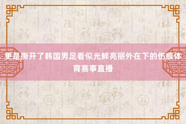 更是撕开了韩国男足看似光鲜亮丽外在下的伤痕体育赛事直播