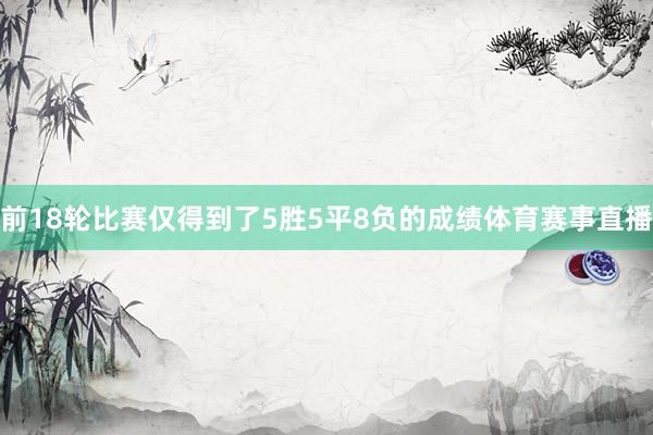 前18轮比赛仅得到了5胜5平8负的成绩体育赛事直播