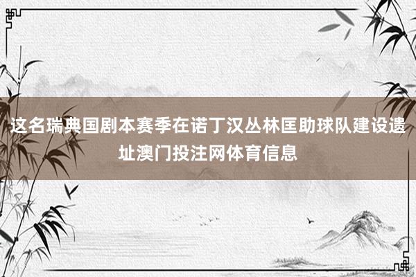 这名瑞典国剧本赛季在诺丁汉丛林匡助球队建设遗址澳门投注网体育信息