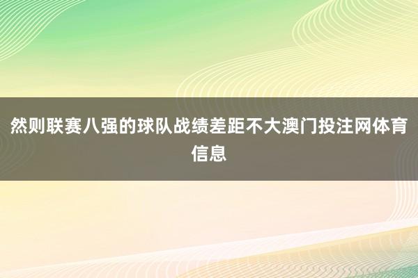 然则联赛八强的球队战绩差距不大澳门投注网体育信息