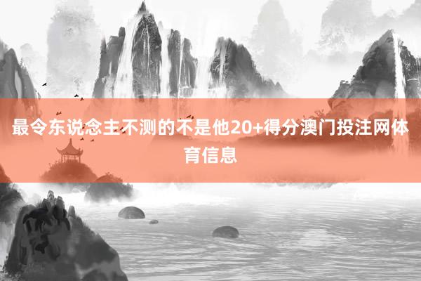 最令东说念主不测的不是他20+得分澳门投注网体育信息