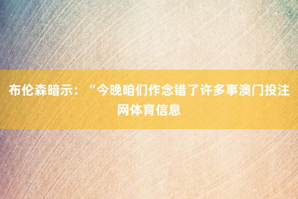 布伦森暗示：“今晚咱们作念错了许多事澳门投注网体育信息