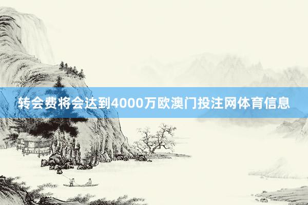 转会费将会达到4000万欧澳门投注网体育信息