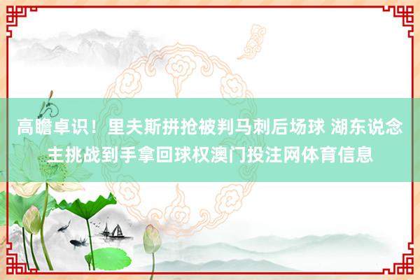 高瞻卓识！里夫斯拼抢被判马刺后场球 湖东说念主挑战到手拿回球权澳门投注网体育信息