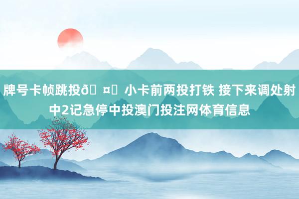 牌号卡帧跳投🤖小卡前两投打铁 接下来调处射中2记急停中投澳门投注网体育信息