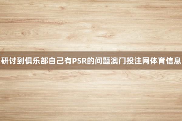 研讨到俱乐部自己有PSR的问题澳门投注网体育信息