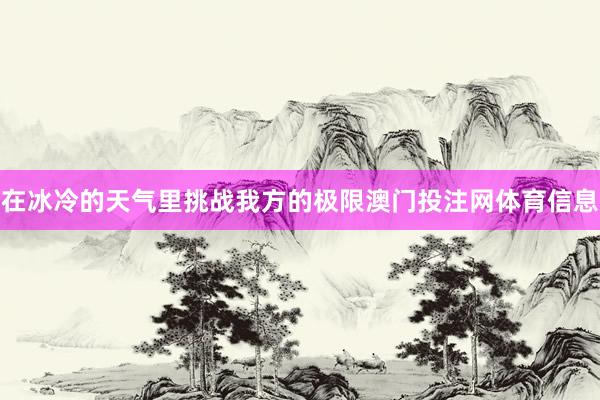 在冰冷的天气里挑战我方的极限澳门投注网体育信息