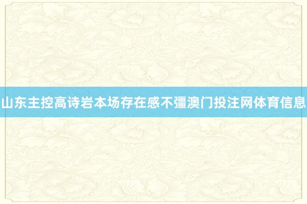 山东主控高诗岩本场存在感不彊澳门投注网体育信息