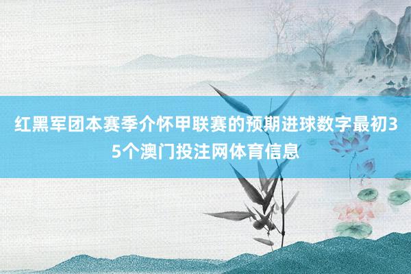 红黑军团本赛季介怀甲联赛的预期进球数字最初35个澳门投注网体育信息