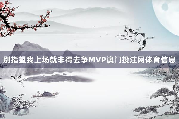 别指望我上场就非得去争MVP澳门投注网体育信息