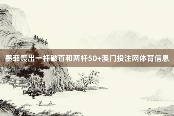 墨菲轰出一杆破百和两杆50+澳门投注网体育信息