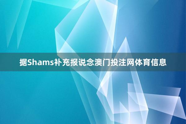 据Shams补充报说念澳门投注网体育信息