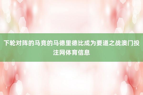 下轮对阵的马竞的马德里德比成为要道之战澳门投注网体育信息