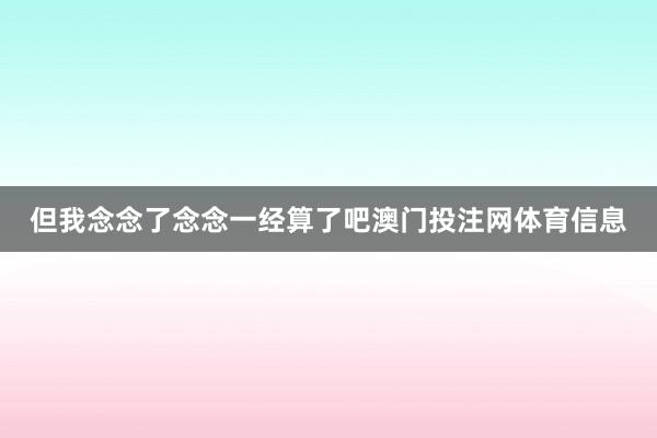 但我念念了念念一经算了吧澳门投注网体育信息