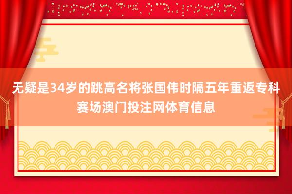 无疑是34岁的跳高名将张国伟时隔五年重返专科赛场澳门投注网体育信息