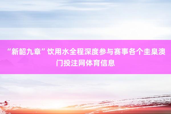 “新韶九章”饮用水全程深度参与赛事各个圭臬澳门投注网体育信息