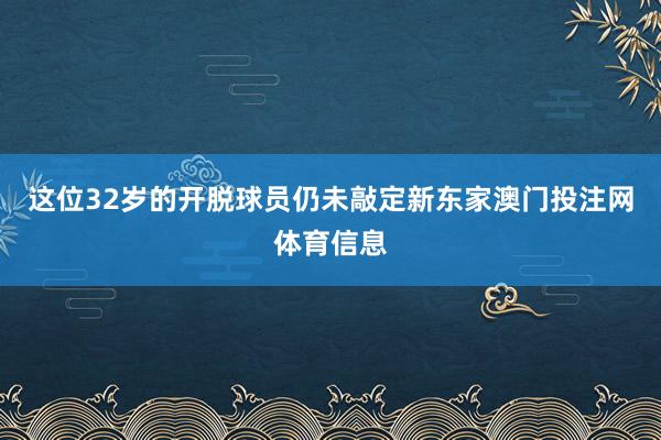 这位32岁的开脱球员仍未敲定新东家澳门投注网体育信息