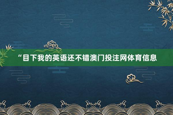 “目下我的英语还不错澳门投注网体育信息